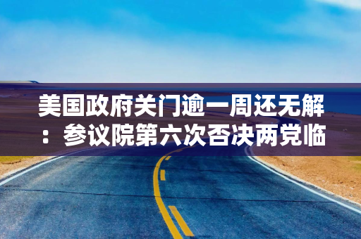 美国政府关门逾一周还无解：参议院第六次否决两党临时拨款议案