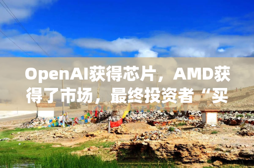 OpenAI获得芯片，AMD获得了市场，最终投资者“买单”？