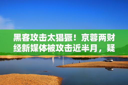 黑客攻击太猖獗！京蓉两财经新媒体被攻击近半月，疑因写了一个行贿案