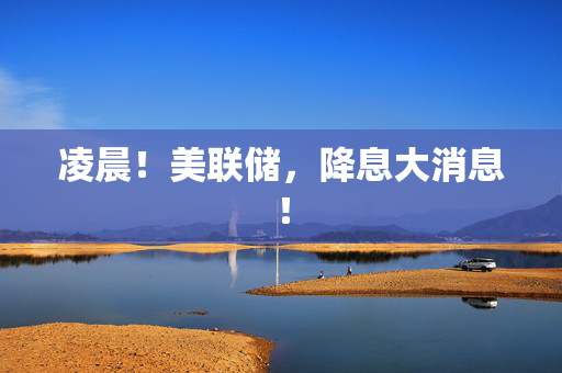 凌晨！美联储，降息大消息！