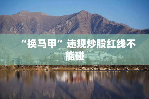 “换马甲”违规炒股红线不能碰