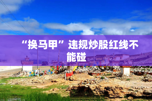 “换马甲”违规炒股红线不能碰
