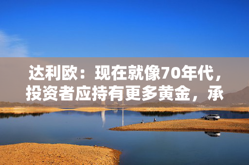 达利欧：现在就像70年代，投资者应持有更多黄金，承认美股有些泡沫
