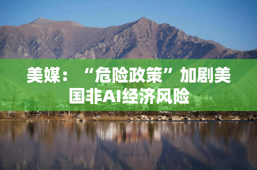 美媒：“危险政策”加剧美国非AI经济风险