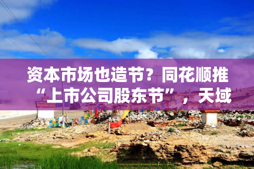 资本市场也造节？同花顺推“上市公司股东节”，天域生物送红曲酒，倍轻松送按摩器