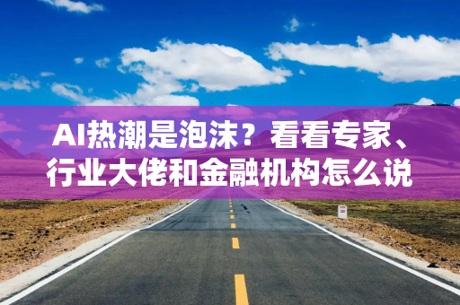 AI热潮是泡沫？看看专家、行业大佬和金融机构怎么说……