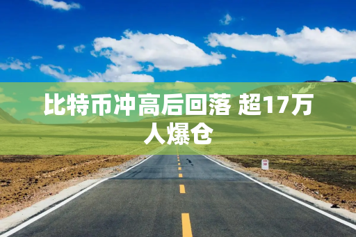 比特币冲高后回落 超17万人爆仓