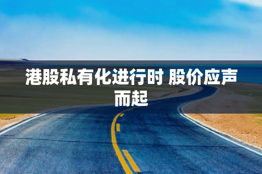 港股私有化进行时 股价应声而起