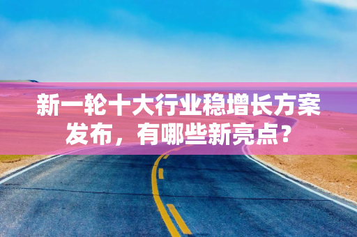 新一轮十大行业稳增长方案发布，有哪些新亮点？