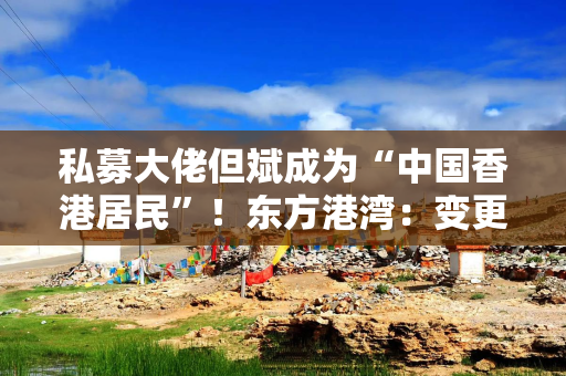 私募大佬但斌成为“中国香港居民”！东方港湾：变更申请在走流程