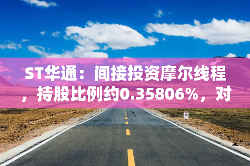 ST华通：间接投资摩尔线程，持股比例约0.35806%，对业绩无重大影响