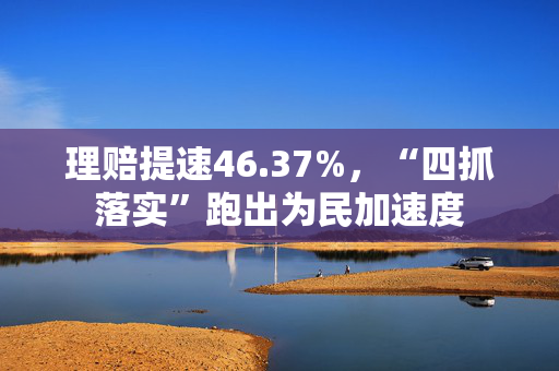 理赔提速46.37%，“四抓落实”跑出为民加速度