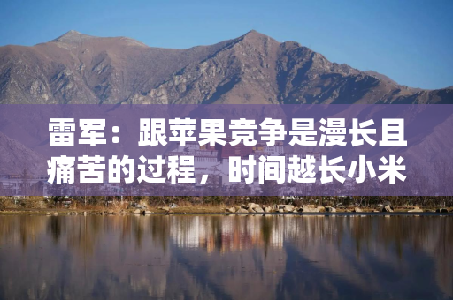 雷军：跟苹果竞争是漫长且痛苦的过程，时间越长小米越强大