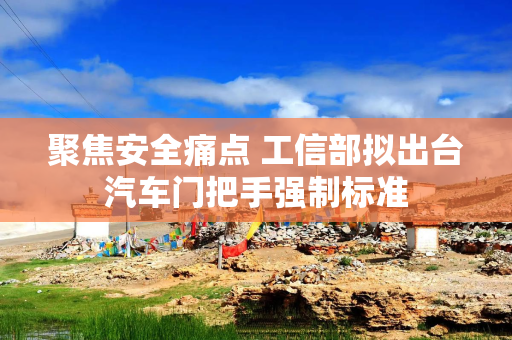 聚焦安全痛点 工信部拟出台汽车门把手强制标准