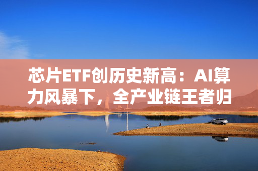 芯片ETF创历史新高：AI算力风暴下，全产业链王者归来