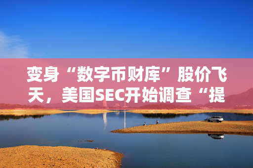 变身“数字币财库”股价飞天，美国SEC开始调查“提前埋伏”的资金