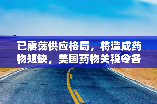 已震荡供应格局，将造成药物短缺，美国药物关税令各方不安