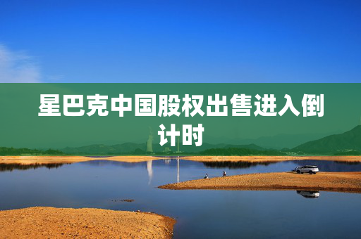 星巴克中国股权出售进入倒计时