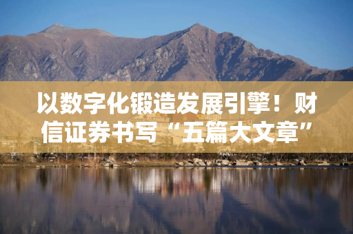 以数字化锻造发展引擎！财信证券书写“五篇大文章”
