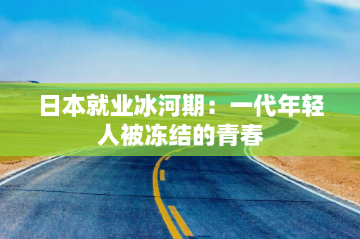 日本就业冰河期：一代年轻人被冻结的青春