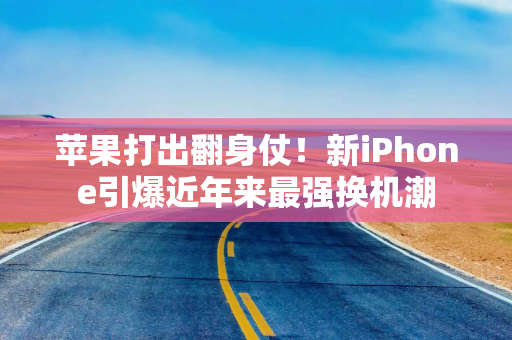 苹果打出翻身仗！新iPhone引爆近年来最强换机潮