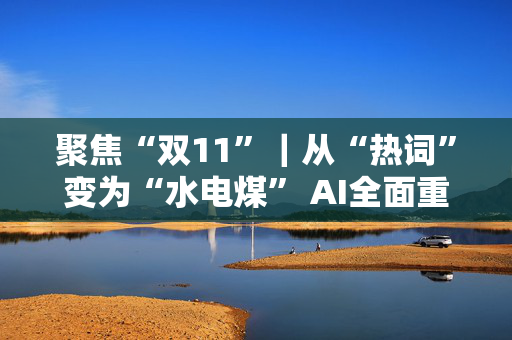 聚焦“双11”|从“热词”变为“水电煤” AI全面重塑“双11” 聚焦“双11”|从“热词”变为“水电煤” AI全面重塑“双11”