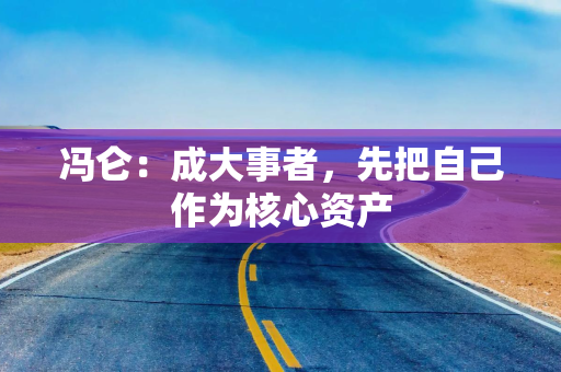 冯仑:成大事者,先把自己作为核心资产 冯仑:成大事者,先把自己作为核心资产