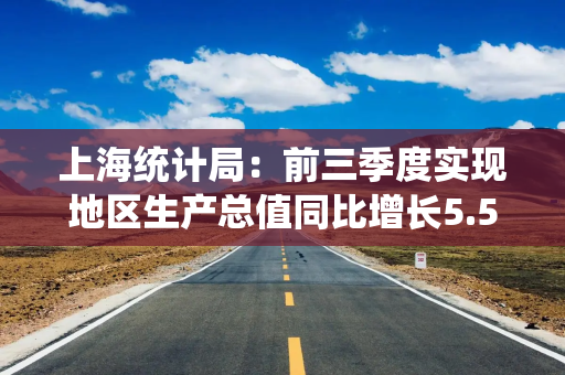 上海统计局:前三季度实现地区生产总值同比增长5.5% 上海统计局:前三季度实现地区生产总值同比增长5.5%
