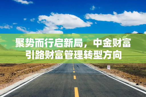 聚势而行启新局，中金财富引路财富管理转型方向