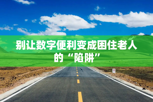 别让数字便利变成困住老人的“陷阱” 别让数字便利变成困住老人的“陷阱”