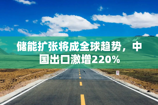 储能扩张将成全球趋势，中国出口激增220%