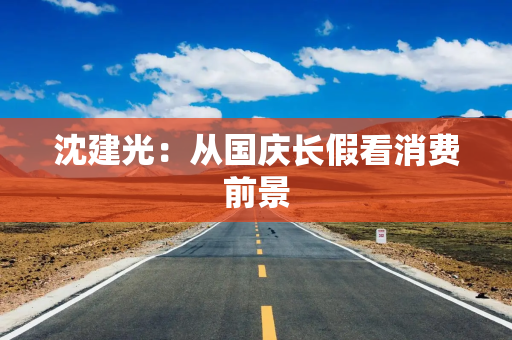 沈建光:从国庆长假看消费前景 沈建光:从国庆长假看消费前景