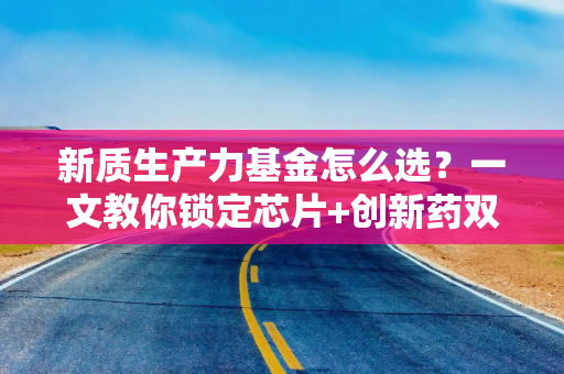 新质生产力基金怎么选?一文教你锁定芯片+创新药双赛道王牌 新质生产力基金怎么选?一文教你锁定芯片+创新药双赛道王牌