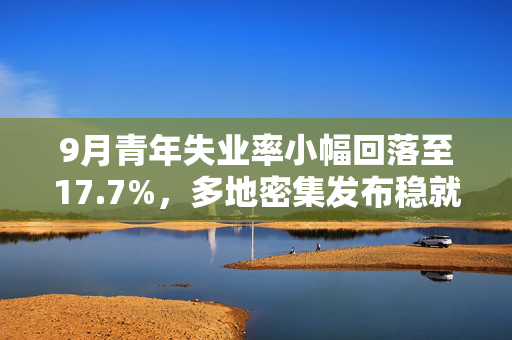 9月青年失业率小幅回落至17.7%,多地密集发布稳就业硬核举措 9月青年失业率小幅回落至17.7%,多地密集发布稳就业硬核举措