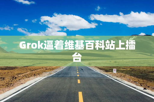 Grok逼着维基百科站上擂台 Grok逼着维基百科站上擂台