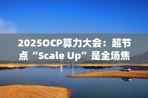 2025OCP算力大会:超节点“Scale Up”是全场焦点 2025OCP算力大会:超节点“Scale Up”是全场焦点
