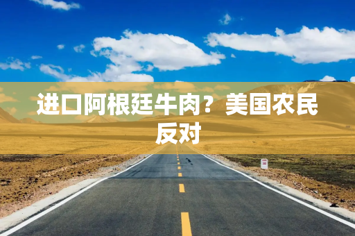 进口阿根廷牛肉?美国农民反对 进口阿根廷牛肉?美国农民反对