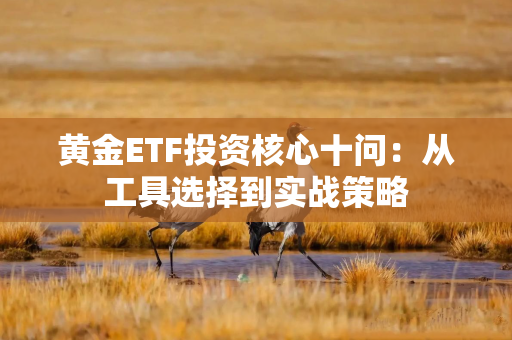 黄金ETF投资核心十问：从工具选择到实战策略