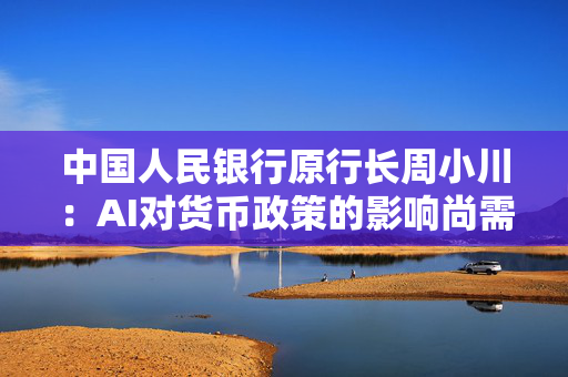 中国人民银行原行长周小川:AI对货币政策的影响尚需观察研究|2025外滩年会 中国人民银行原行长周小川:AI对货币政策的影响尚需观察研究|2025外滩年会
