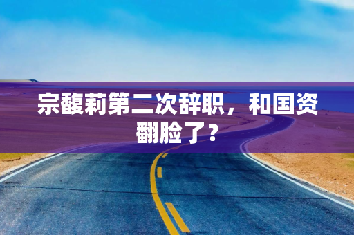 宗馥莉第二次辞职，和国资翻脸了？