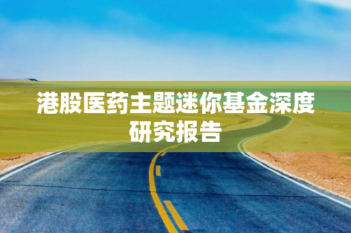 港股医药主题迷你基金深度研究报告