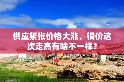 供应紧张价格大涨，铜价这次走高有啥不一样？