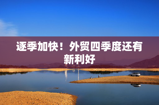 逐季加快！外贸四季度还有新利好