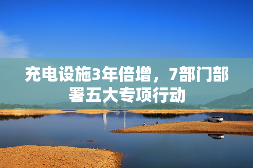 充电设施3年倍增，7部门部署五大专项行动