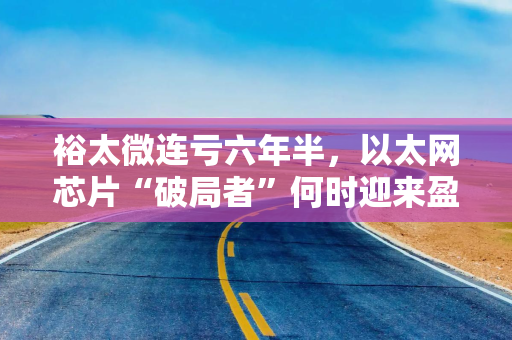 裕太微连亏六年半，以太网芯片“破局者”何时迎来盈利拐点？