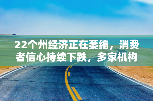 22个州经济正在萎缩，消费者信心持续下跌，多家机构警告美国经济衰退