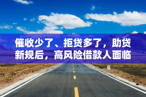 催收少了、拒贷多了，助贷新规后，高风险借款人面临资金链断裂