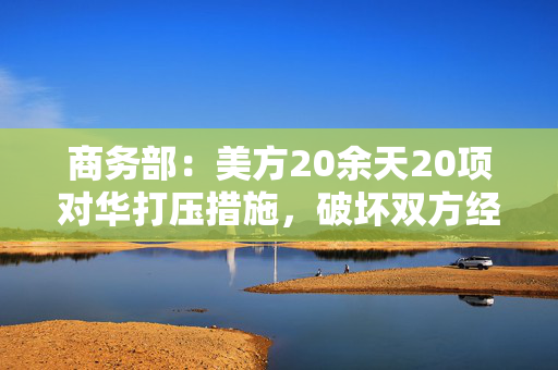 商务部：美方20余天20项对华打压措施，破坏双方经贸会谈氛围