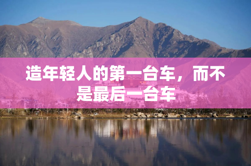 造年轻人的第一台车，而不是最后一台车