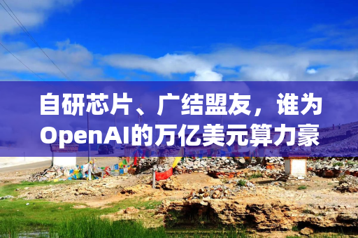 自研芯片、广结盟友，谁为OpenAI的万亿美元算力豪赌买单？